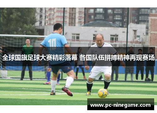 全球国旗足球大赛精彩落幕 各国队伍拼搏精神再现赛场