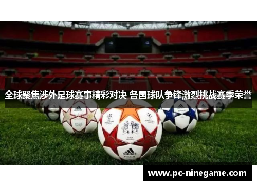 全球聚焦涉外足球赛事精彩对决 各国球队争锋激烈挑战赛季荣誉