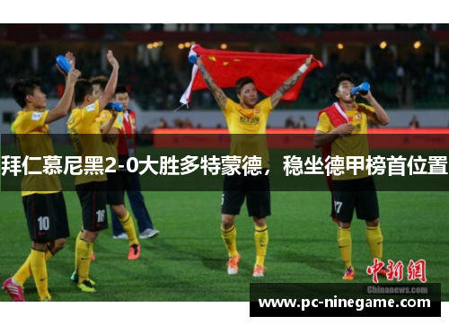 拜仁慕尼黑2-0大胜多特蒙德，稳坐德甲榜首位置